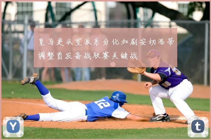 皇马更衣室派系分化加剧安切洛蒂调整首发备战联赛关键战