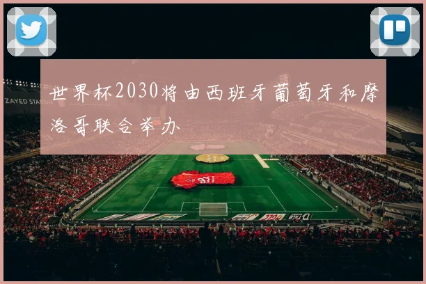 世界杯2030将由西班牙葡萄牙和摩洛哥联合举办