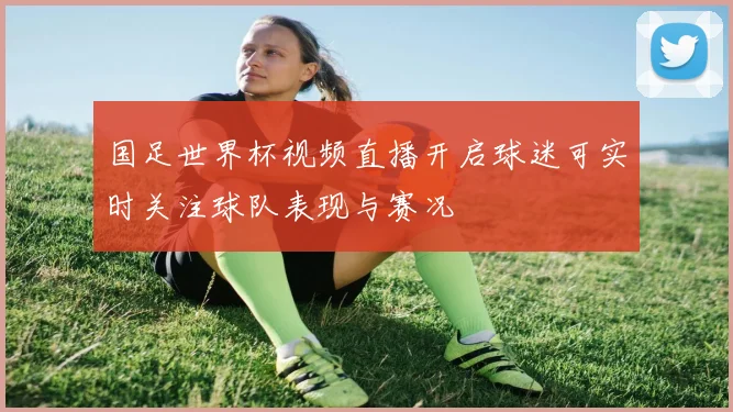 国足世界杯视频直播开启球迷可实时关注球队表现与赛况