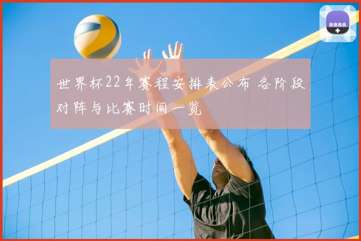 世界杯22年赛程安排表公布 各阶段对阵与比赛时间一览