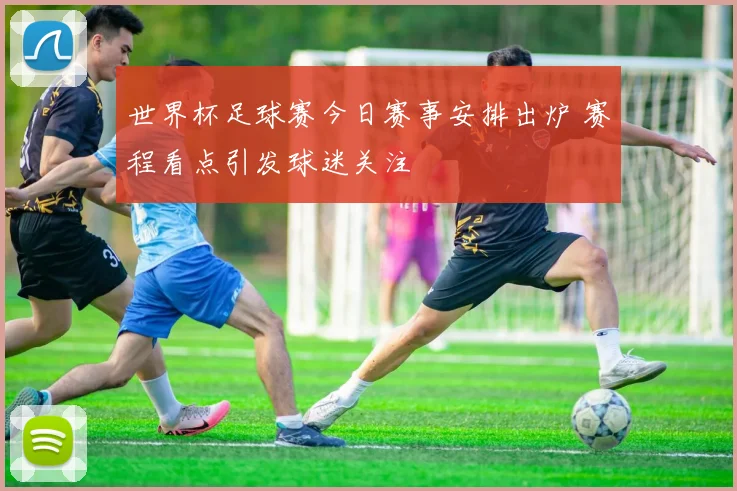 世界杯足球赛今日赛事安排出炉 赛程看点引发球迷关注