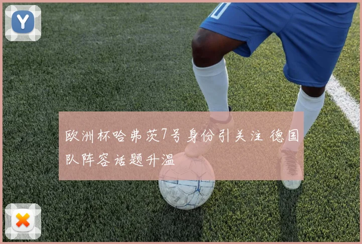 欧洲杯哈弗茨7号身份引关注 德国队阵容话题升温