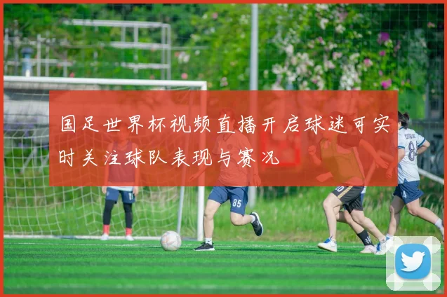 国足世界杯视频直播开启球迷可实时关注球队表现与赛况