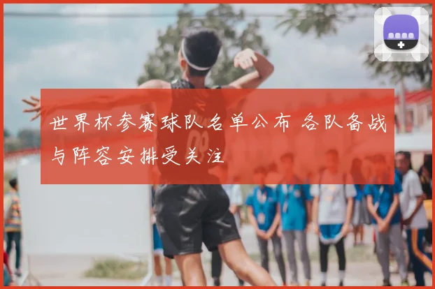 世界杯参赛球队名单公布 各队备战与阵容安排受关注