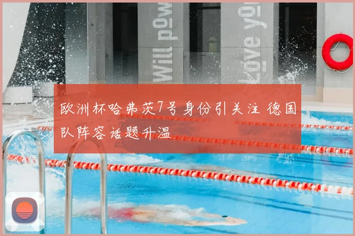 欧洲杯哈弗茨7号身份引关注 德国队阵容话题升温