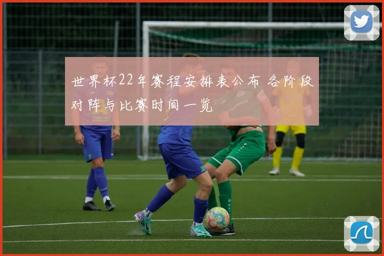 世界杯22年赛程安排表公布 各阶段对阵与比赛时间一览