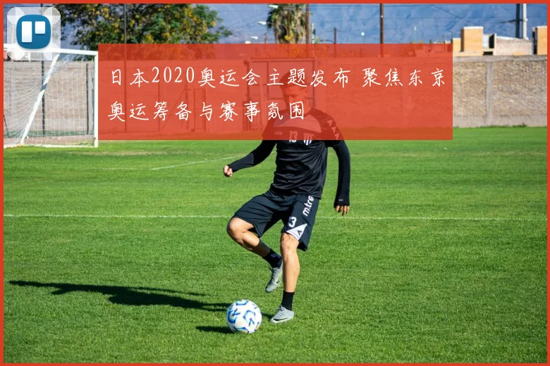 日本2020奥运会主题发布 聚焦东京奥运筹备与赛事氛围