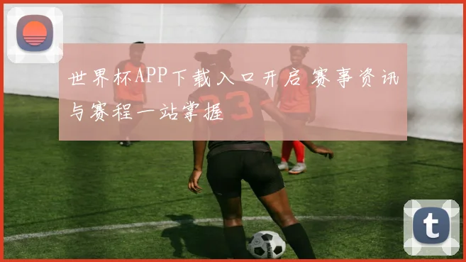 世界杯APP下载入口开启 赛事资讯与赛程一站掌握
