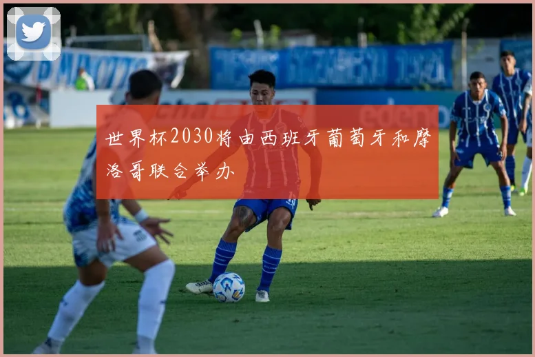 世界杯2030将由西班牙葡萄牙和摩洛哥联合举办