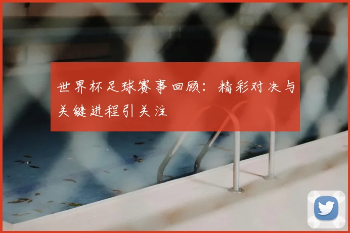 世界杯足球赛事回顾：精彩对决与关键进程引关注